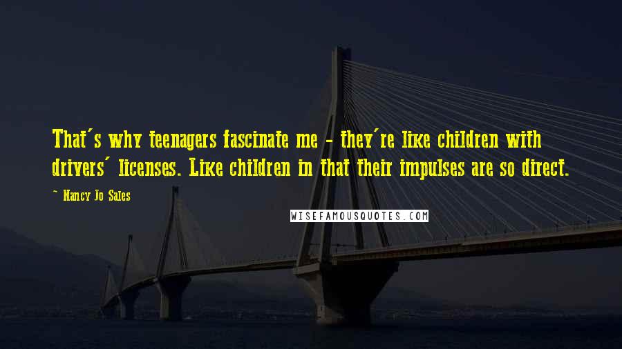 Nancy Jo Sales Quotes: That's why teenagers fascinate me - they're like children with drivers' licenses. Like children in that their impulses are so direct.