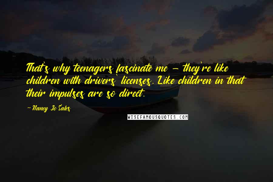 Nancy Jo Sales Quotes: That's why teenagers fascinate me - they're like children with drivers' licenses. Like children in that their impulses are so direct.