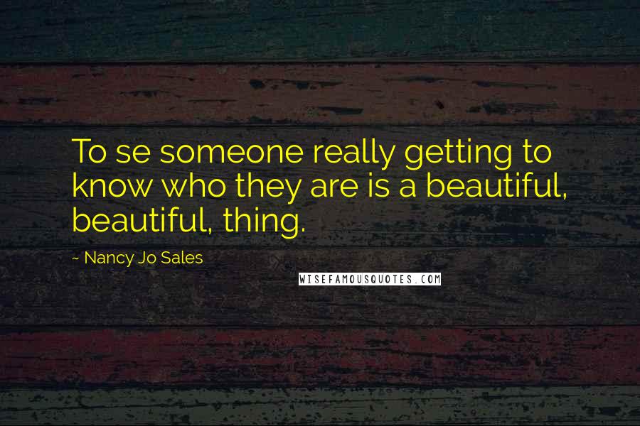 Nancy Jo Sales Quotes: To se someone really getting to know who they are is a beautiful, beautiful, thing.