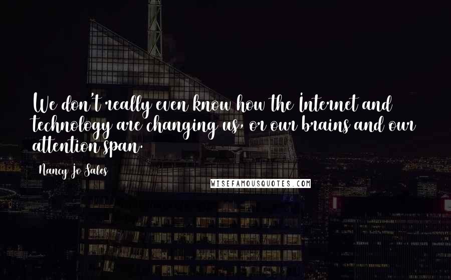 Nancy Jo Sales Quotes: We don't really even know how the Internet and technology are changing us, or our brains and our attention span.