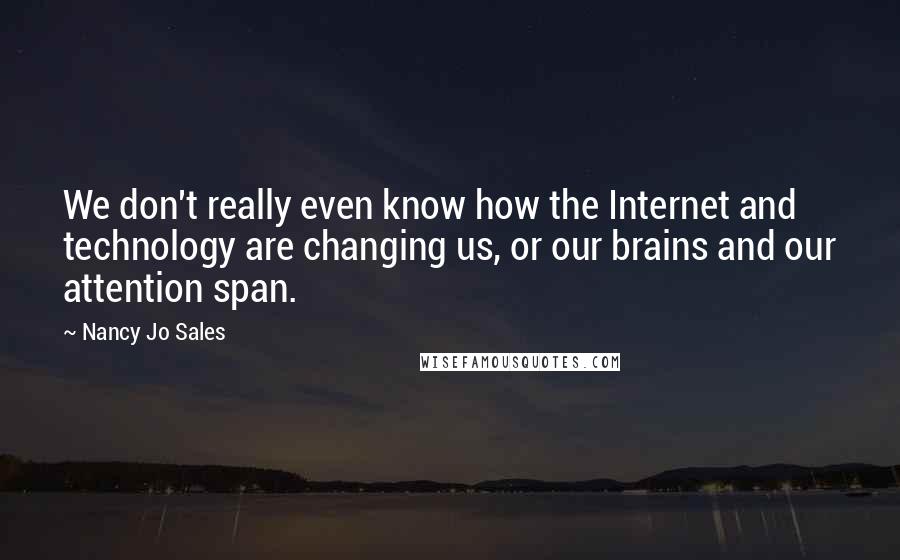 Nancy Jo Sales Quotes: We don't really even know how the Internet and technology are changing us, or our brains and our attention span.