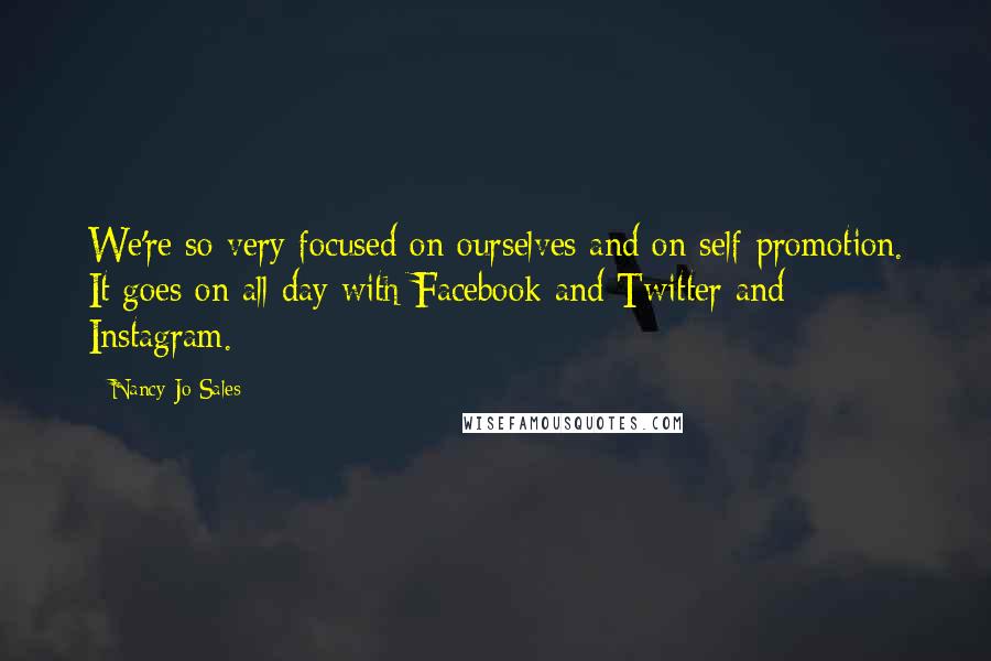 Nancy Jo Sales Quotes: We're so very focused on ourselves and on self-promotion. It goes on all day with Facebook and Twitter and Instagram.