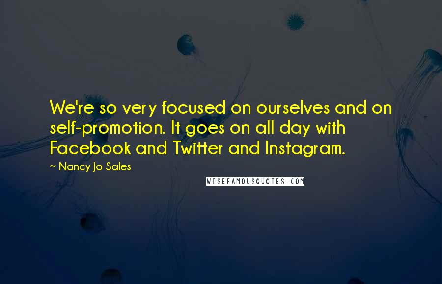 Nancy Jo Sales Quotes: We're so very focused on ourselves and on self-promotion. It goes on all day with Facebook and Twitter and Instagram.