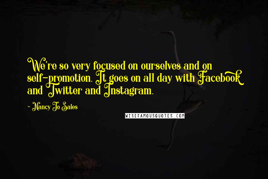 Nancy Jo Sales Quotes: We're so very focused on ourselves and on self-promotion. It goes on all day with Facebook and Twitter and Instagram.