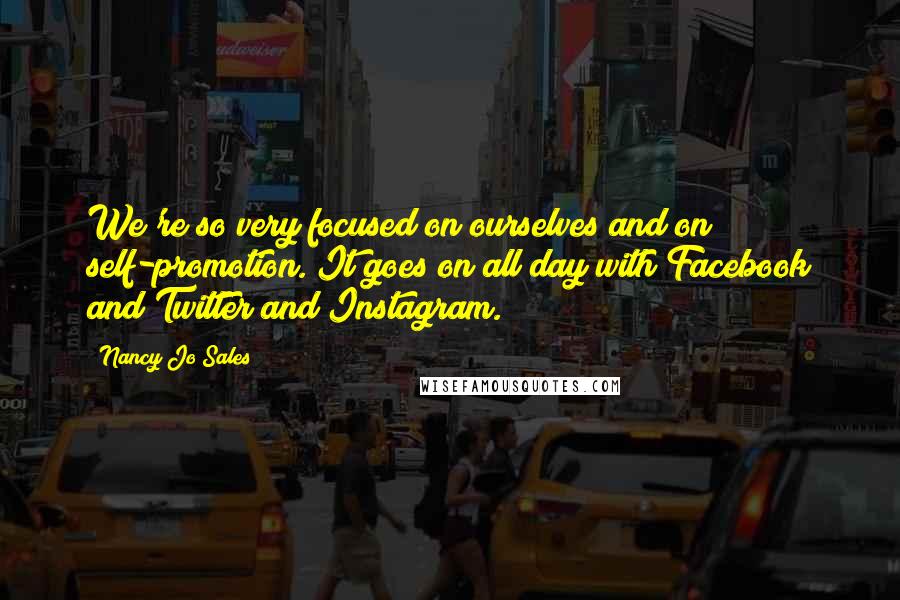 Nancy Jo Sales Quotes: We're so very focused on ourselves and on self-promotion. It goes on all day with Facebook and Twitter and Instagram.