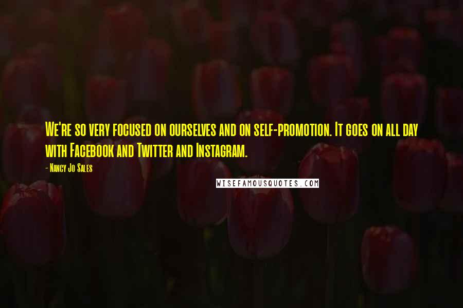 Nancy Jo Sales Quotes: We're so very focused on ourselves and on self-promotion. It goes on all day with Facebook and Twitter and Instagram.