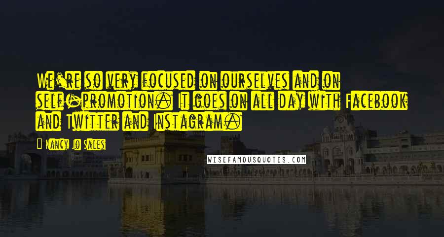 Nancy Jo Sales Quotes: We're so very focused on ourselves and on self-promotion. It goes on all day with Facebook and Twitter and Instagram.