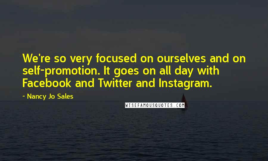 Nancy Jo Sales Quotes: We're so very focused on ourselves and on self-promotion. It goes on all day with Facebook and Twitter and Instagram.