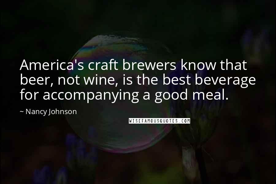 Nancy Johnson Quotes: America's craft brewers know that beer, not wine, is the best beverage for accompanying a good meal.