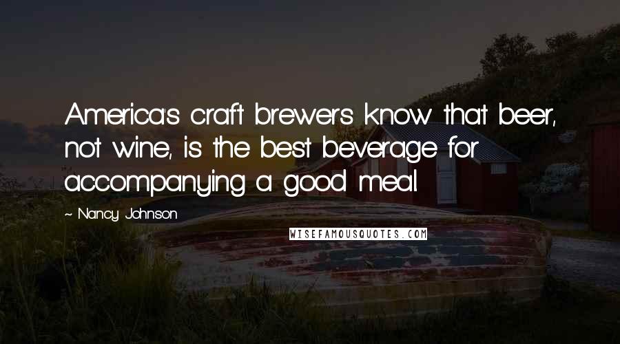 Nancy Johnson Quotes: America's craft brewers know that beer, not wine, is the best beverage for accompanying a good meal.