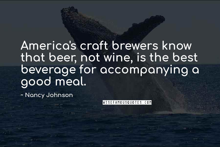 Nancy Johnson Quotes: America's craft brewers know that beer, not wine, is the best beverage for accompanying a good meal.