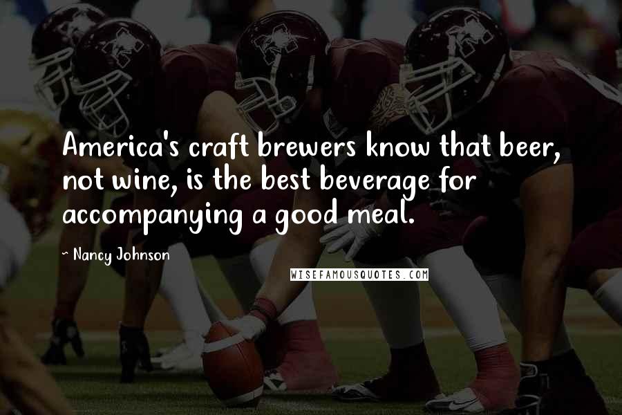Nancy Johnson Quotes: America's craft brewers know that beer, not wine, is the best beverage for accompanying a good meal.