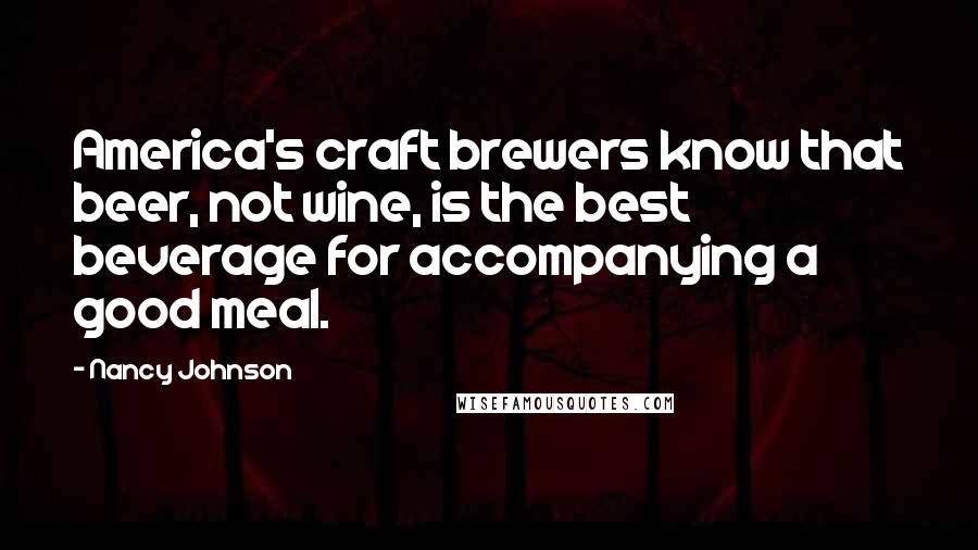 Nancy Johnson Quotes: America's craft brewers know that beer, not wine, is the best beverage for accompanying a good meal.