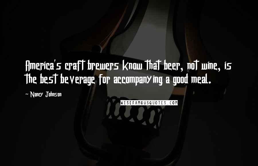 Nancy Johnson Quotes: America's craft brewers know that beer, not wine, is the best beverage for accompanying a good meal.