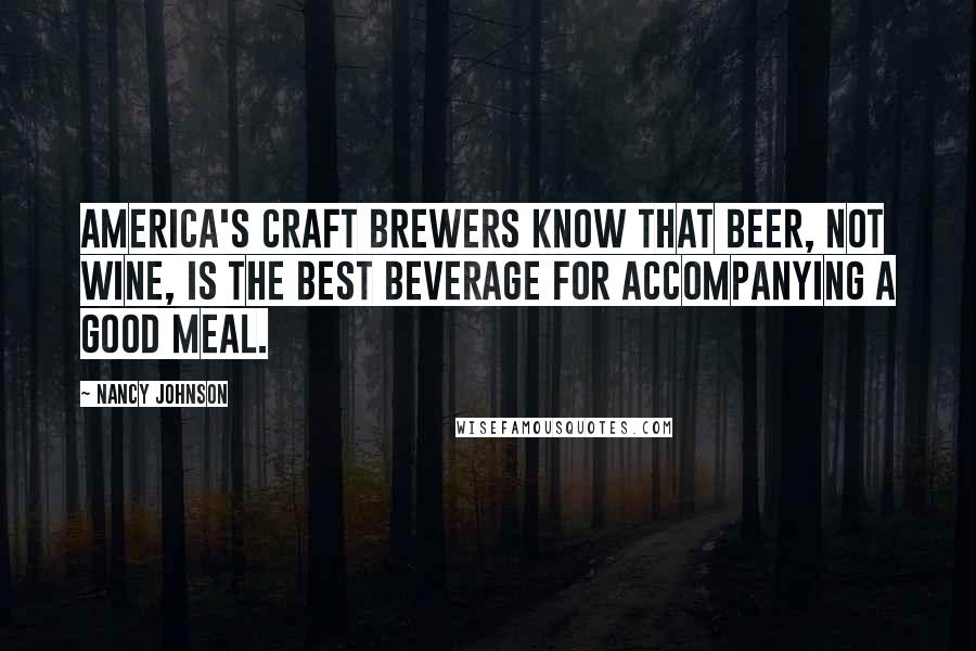 Nancy Johnson Quotes: America's craft brewers know that beer, not wine, is the best beverage for accompanying a good meal.