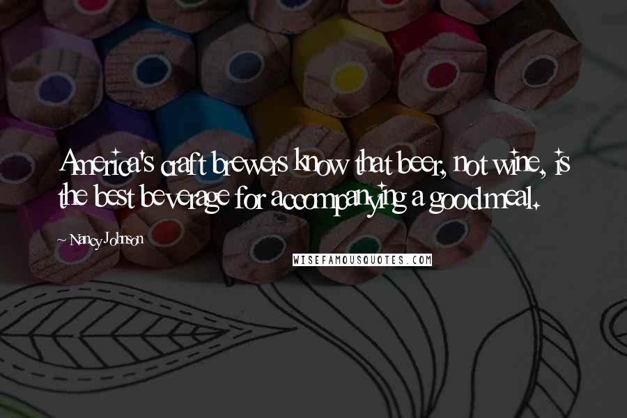 Nancy Johnson Quotes: America's craft brewers know that beer, not wine, is the best beverage for accompanying a good meal.