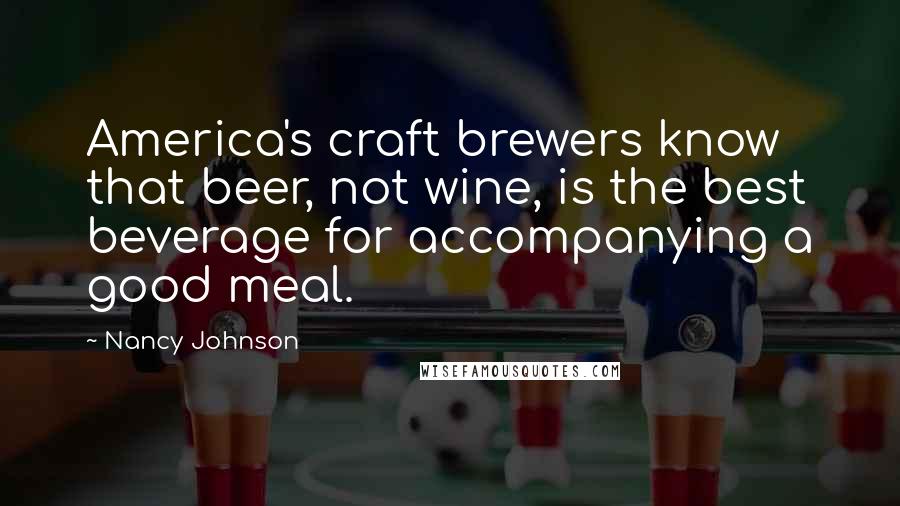 Nancy Johnson Quotes: America's craft brewers know that beer, not wine, is the best beverage for accompanying a good meal.