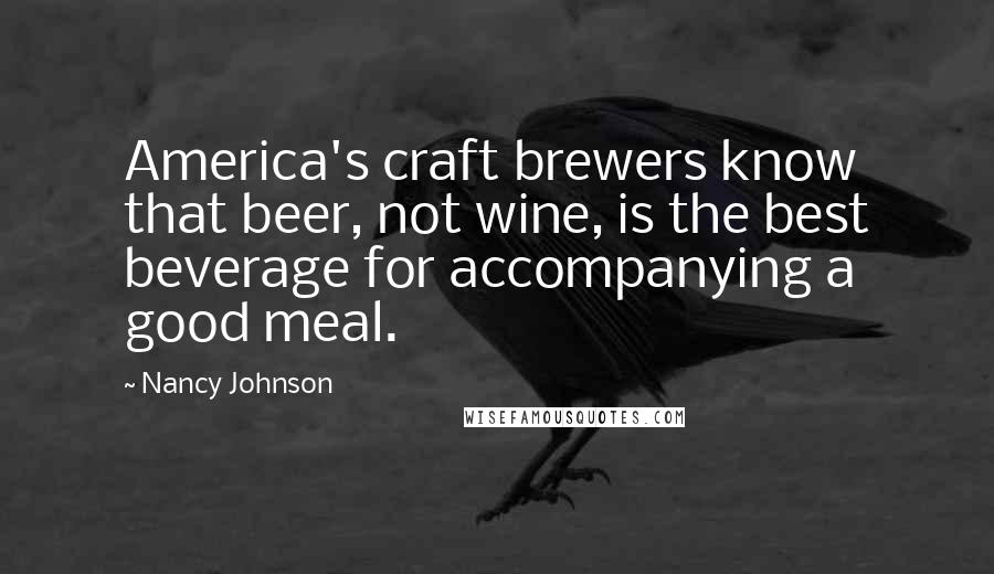 Nancy Johnson Quotes: America's craft brewers know that beer, not wine, is the best beverage for accompanying a good meal.