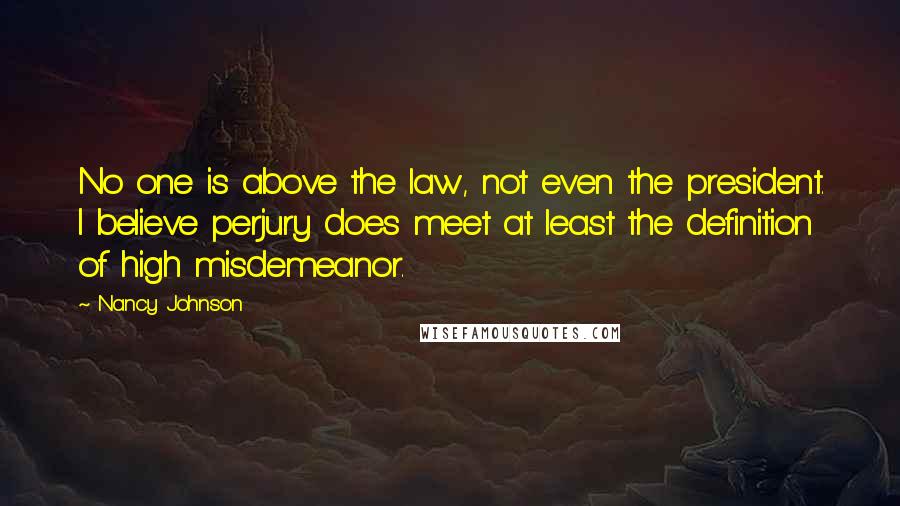 Nancy Johnson Quotes: No one is above the law, not even the president. I believe perjury does meet at least the definition of high misdemeanor.