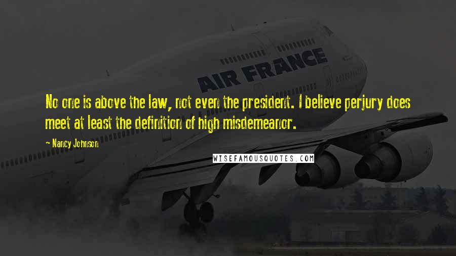 Nancy Johnson Quotes: No one is above the law, not even the president. I believe perjury does meet at least the definition of high misdemeanor.