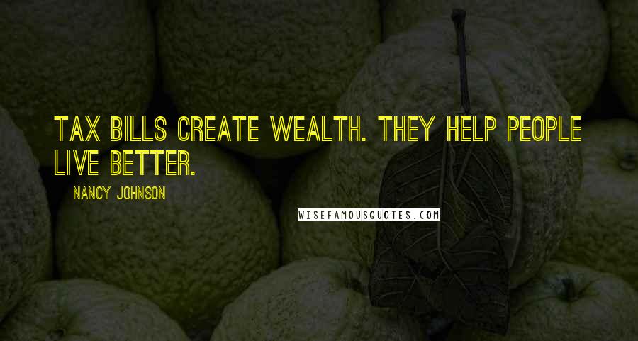 Nancy Johnson Quotes: Tax bills create wealth. They help people live better.