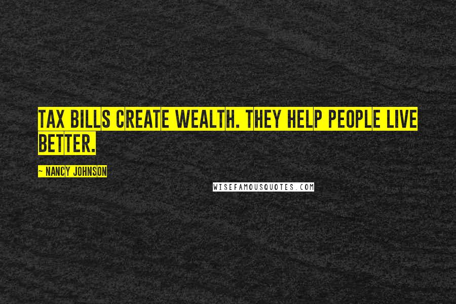 Nancy Johnson Quotes: Tax bills create wealth. They help people live better.