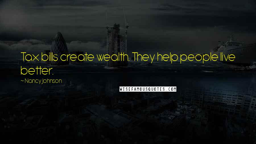 Nancy Johnson Quotes: Tax bills create wealth. They help people live better.