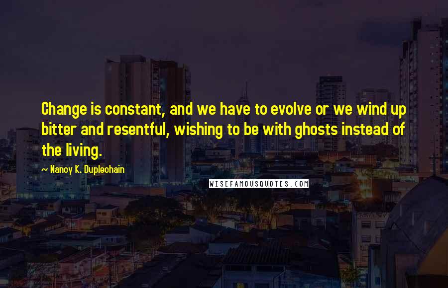 Nancy K. Duplechain Quotes: Change is constant, and we have to evolve or we wind up bitter and resentful, wishing to be with ghosts instead of the living.