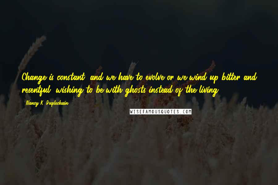 Nancy K. Duplechain Quotes: Change is constant, and we have to evolve or we wind up bitter and resentful, wishing to be with ghosts instead of the living.