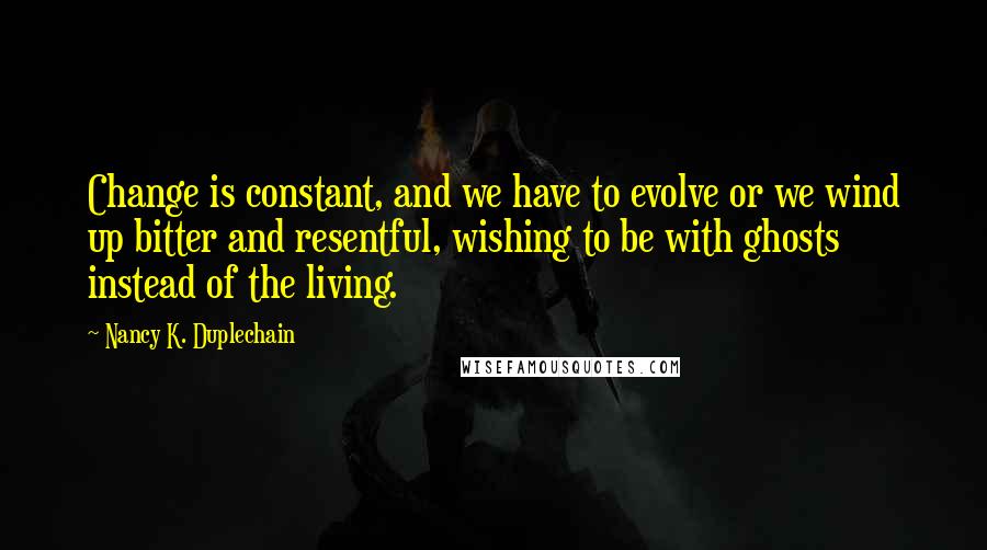 Nancy K. Duplechain Quotes: Change is constant, and we have to evolve or we wind up bitter and resentful, wishing to be with ghosts instead of the living.