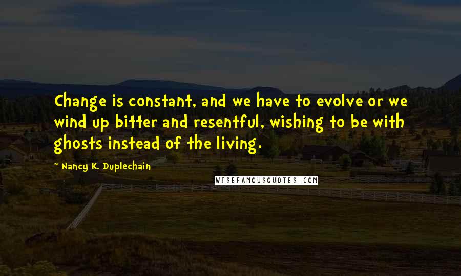 Nancy K. Duplechain Quotes: Change is constant, and we have to evolve or we wind up bitter and resentful, wishing to be with ghosts instead of the living.