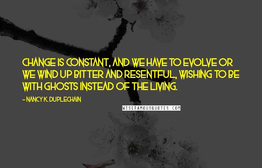 Nancy K. Duplechain Quotes: Change is constant, and we have to evolve or we wind up bitter and resentful, wishing to be with ghosts instead of the living.