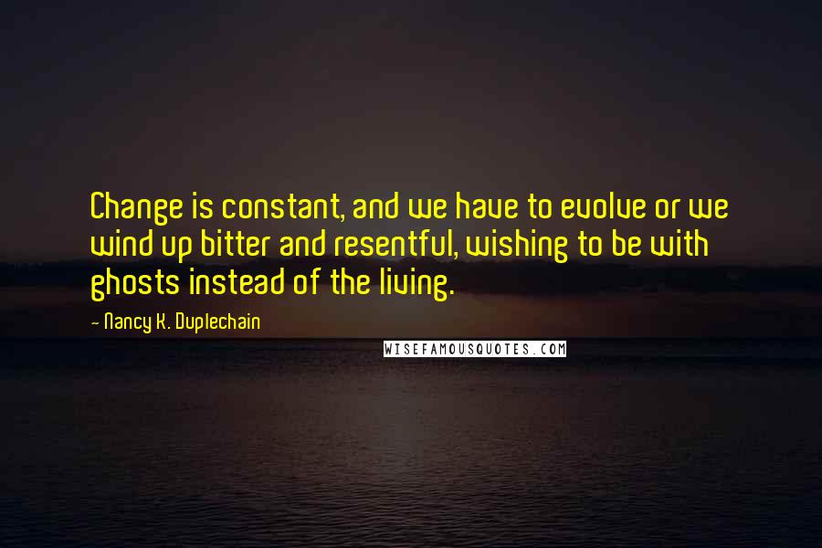 Nancy K. Duplechain Quotes: Change is constant, and we have to evolve or we wind up bitter and resentful, wishing to be with ghosts instead of the living.