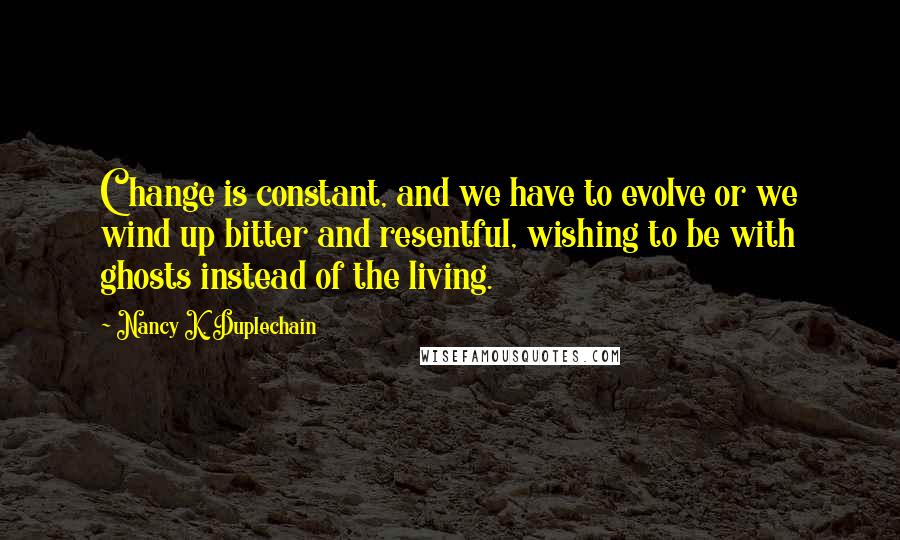 Nancy K. Duplechain Quotes: Change is constant, and we have to evolve or we wind up bitter and resentful, wishing to be with ghosts instead of the living.