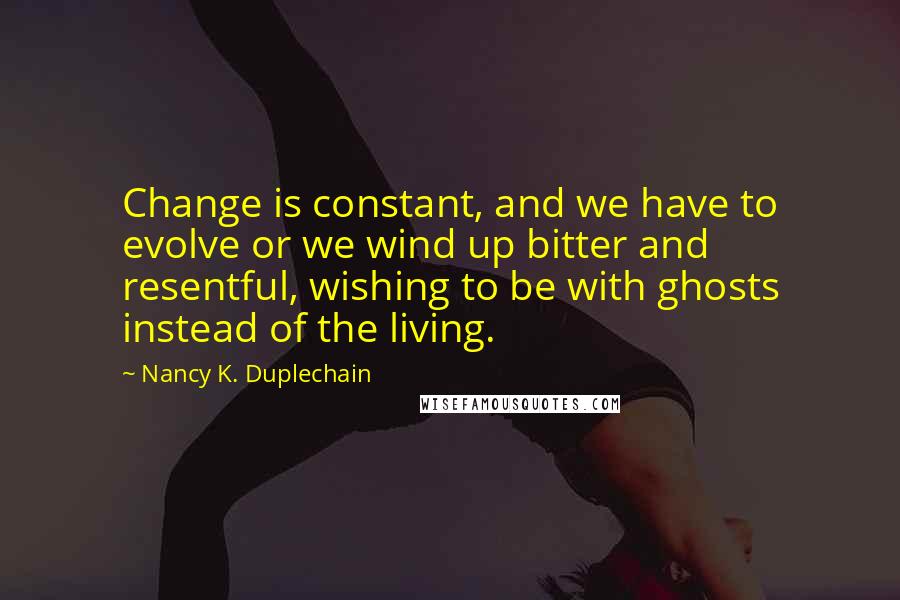 Nancy K. Duplechain Quotes: Change is constant, and we have to evolve or we wind up bitter and resentful, wishing to be with ghosts instead of the living.