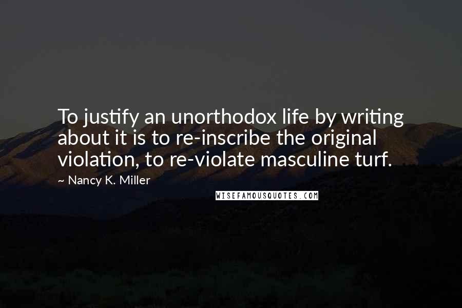 Nancy K. Miller Quotes: To justify an unorthodox life by writing about it is to re-inscribe the original violation, to re-violate masculine turf.