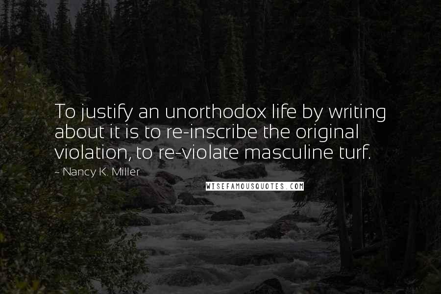 Nancy K. Miller Quotes: To justify an unorthodox life by writing about it is to re-inscribe the original violation, to re-violate masculine turf.