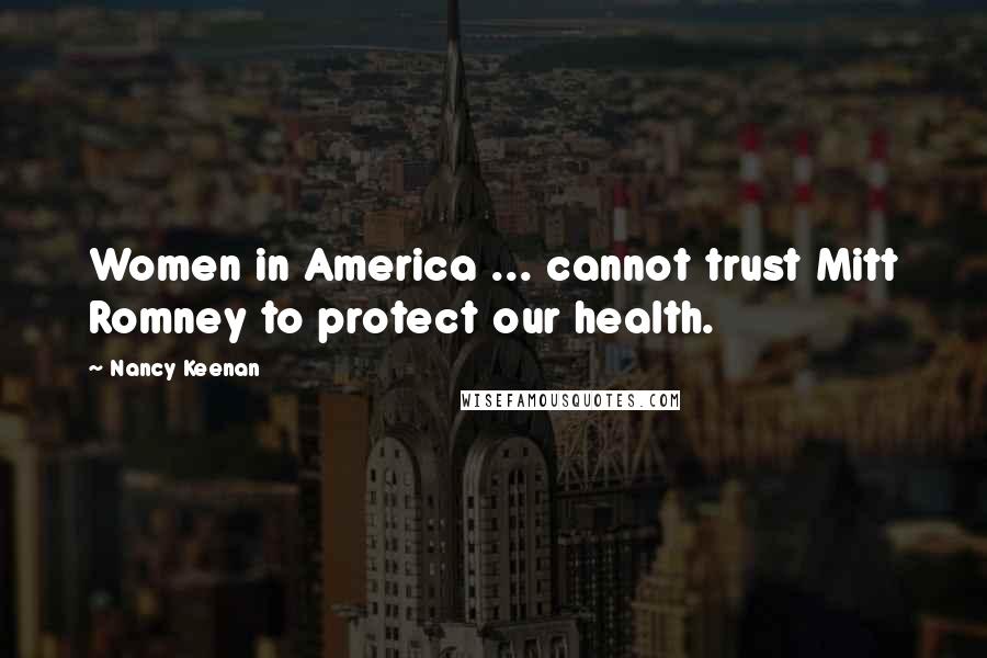 Nancy Keenan Quotes: Women in America ... cannot trust Mitt Romney to protect our health.