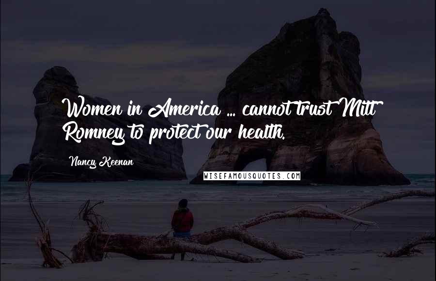 Nancy Keenan Quotes: Women in America ... cannot trust Mitt Romney to protect our health.