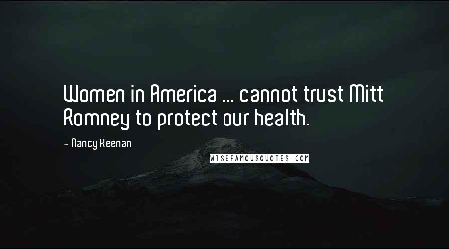 Nancy Keenan Quotes: Women in America ... cannot trust Mitt Romney to protect our health.