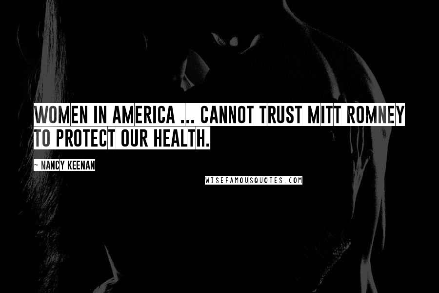 Nancy Keenan Quotes: Women in America ... cannot trust Mitt Romney to protect our health.