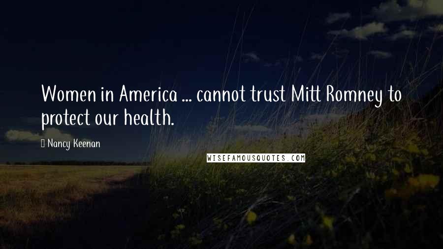 Nancy Keenan Quotes: Women in America ... cannot trust Mitt Romney to protect our health.