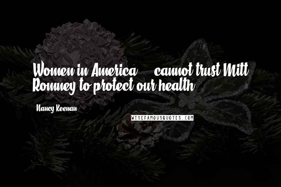 Nancy Keenan Quotes: Women in America ... cannot trust Mitt Romney to protect our health.