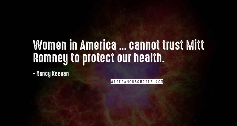 Nancy Keenan Quotes: Women in America ... cannot trust Mitt Romney to protect our health.