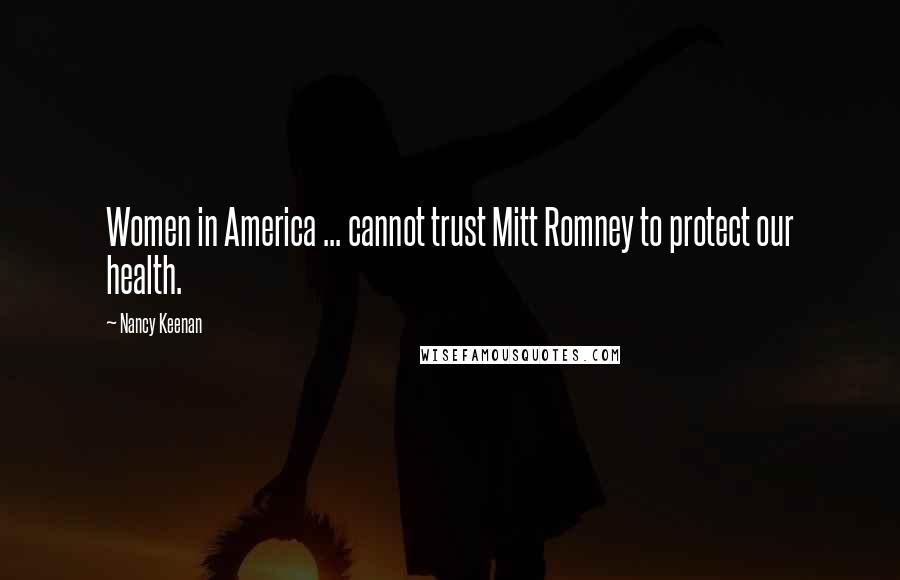 Nancy Keenan Quotes: Women in America ... cannot trust Mitt Romney to protect our health.