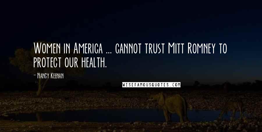 Nancy Keenan Quotes: Women in America ... cannot trust Mitt Romney to protect our health.