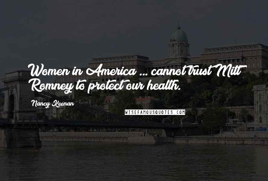 Nancy Keenan Quotes: Women in America ... cannot trust Mitt Romney to protect our health.