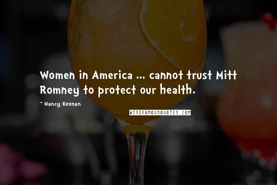 Nancy Keenan Quotes: Women in America ... cannot trust Mitt Romney to protect our health.