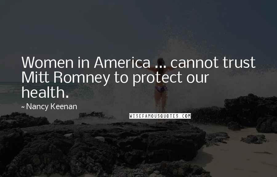 Nancy Keenan Quotes: Women in America ... cannot trust Mitt Romney to protect our health.