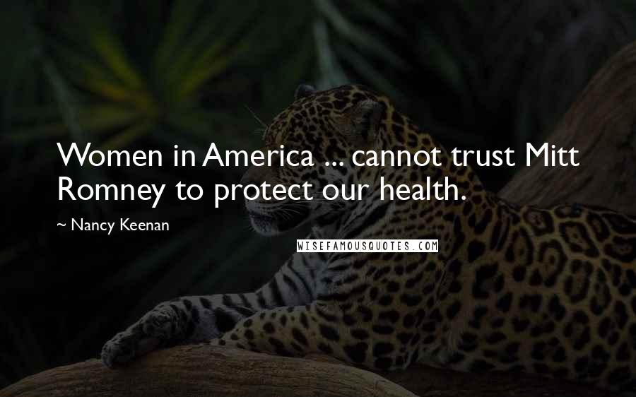 Nancy Keenan Quotes: Women in America ... cannot trust Mitt Romney to protect our health.